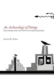 Title: An Archaeology of Doings: Secularism and the Study of Pueblo Religion, Author: Severin M. Fowles