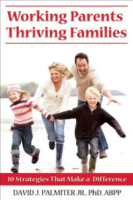 Title: Working Parents, Thriving Families: 10 Strategies That Make A Difference, Author: David J Palmiter