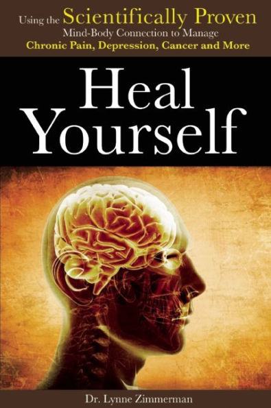 Heal Yourself: Using the Scientifically Proven Mind-Body Connection to Manage Chronic Pain, Depression, Cancer and More