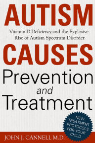 Title: Autism Causes, Prevention & Treatment: Vitamin D Deficiency and the Explosive Rise of Autism Spectrum Disorder, Author: John Cannell