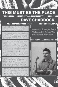 Title: This Must Be the Place: How the U.S. Waged Germ Warfare in the Korean War and Denied It Ever Since, Author: Dave Chaddock