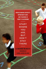 Title: Start Where You Are, But Don't Stay There: Understanding Diversity, Opportunity Gaps, and Teaching in Today's Classrooms, Author: H. Richard Milner IV