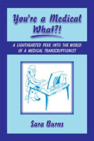 Title: You're a Medical What!?: A Lighthearted Peek into the World of a Medical Transcriptionist, Author: Sara Burns