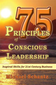 Title: 75 Principles of Conscious Leadership: Inspired Skills for 21st Century Business, Author: Michael Schantz M.A. M.B.A.