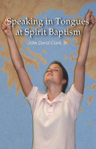 Title: Speaking in Tongues at Spirit Baptism, Author: John David Clark Sr.