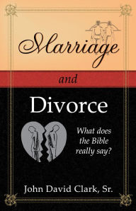 Title: Marriage & Divorce: What does the Bible really say?, Author: John D. Clark Sr.