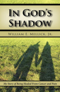 Title: In God's Shadow: My Story of Being Healed From Cancer and Pain, Author: William E. Mellick