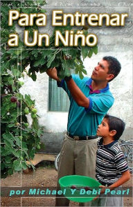 Title: Para Entrenar a Un Niño (To Train Up A Child): Turning the hearts of the fathers to the children, Author: Michael Pearl