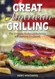 Title: Great American Grilling: The Ultimate Backyard Barbecue & Tailgating Cookbook, Author: Kent Whitaker