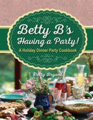 Title: Betty B's Having a Party!: A Holiday Dinner Party Cookbook, Author: Betty Bryant