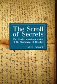 Title: The Scroll of Secrets: The Hidden Messianic Vision of R. Nachman of Breslav, Author: Zvi Mark