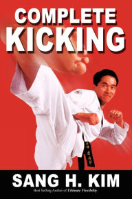 Title: Complete Kicking: The Ultimate Guide to Kicks for Martial Arts Self-Defense & Combat Sports, Author: Sang H Kim PH.D.