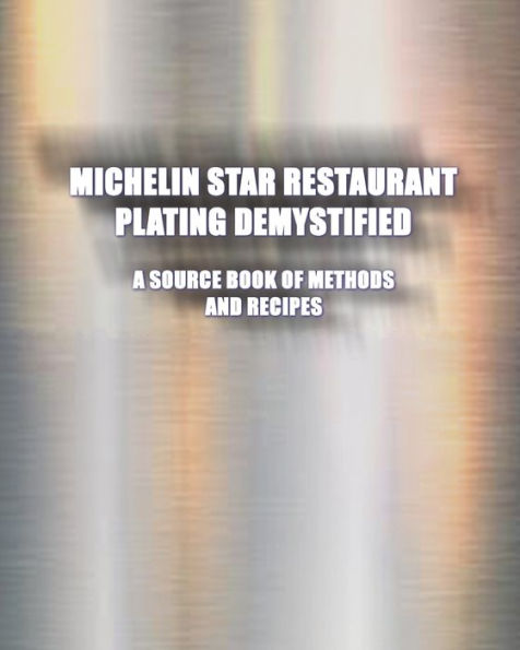 Michelin Star Restaurant Plating Demystified: A Source Book of Methods and Recipes: A Source Book