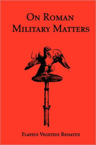 Title: On Roman Military Matters; A 5th Century Training Manual in Organization, Weapons and Tactics, as Practiced by the Roman Legions, Author: Flavius Vegetius Renatus