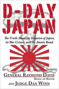 Title: D-Day Japan: The Truth About the Invasion of Japan, Its War Crimes, and the Atomic Bomb, Author: Raymond Davis