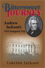 Title: Bittersweet Journey: Andrew Jackson's Inaugural Trip 1829, Author: Carlton Jackson