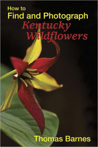 Title: How to Find and Photograph Kentucky Wildflowers, Author: Thomas Barnes