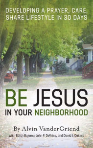 Title: Be Jesus in Your Neighborhood: Developing a Prayer, Care, Share Lifestyle in 30 Days, Author: Alvin VanderGriend