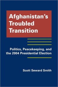 Title: Afghanistan's Troubled Transition: Politics, Peacekeeping, and the 2004 Presidential Election, Author: Scott Seward Smith