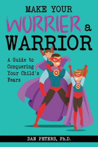 Title: Make Your Worrier a Warrior: A Guide to Conquering Your Child's Fears, Author: Dan Peters