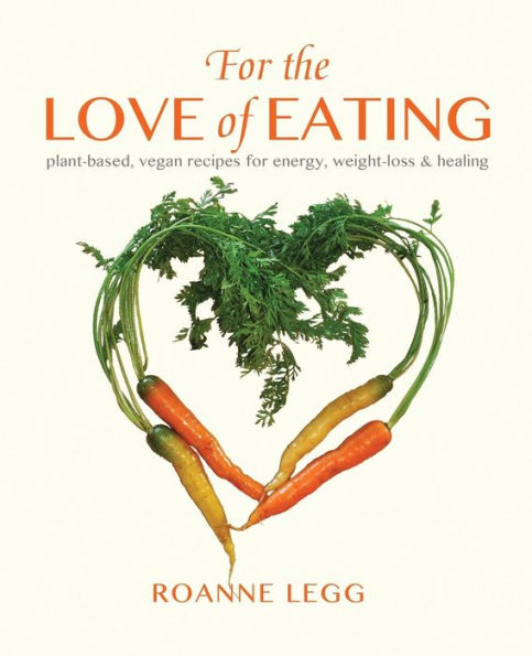 For the Love of Eating: Plant-Based, Vegan Recipes for Energy, Weight-Loss and Healing