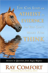 Title: You Can Lead an Atheist to Evidence, But You Can't Make Him Think: Answers to Questions from Angry Skeptics, Author: Ray Comfort