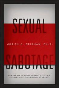 Title: Sexual Sabotage: How One Mad Scientist Unleashed a Plague of Corruption and Contagion on America, Author: Dr. Judith Reisman