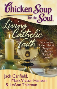 Title: Chicken Soup for the Soul: Living Catholic Faith: 101 Stories to Offer Hope, Deepen Faith, and Spread Love, Author: Jack Canfield