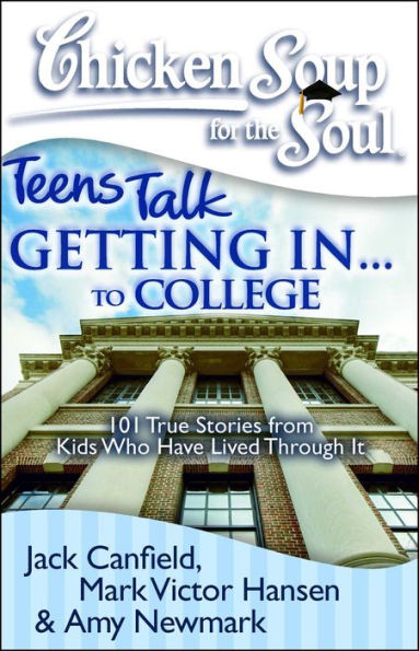 Chicken Soup for the Soul: Teens Talk Getting In. . to College: 101 True Stories from Kids Who Have Lived Through It