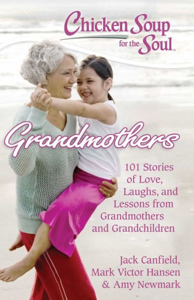 Chicken Soup for the Soul: Grandmothers: 101 Stories of Love, Laughs, and Lessons from Grandmothers Grandchildren