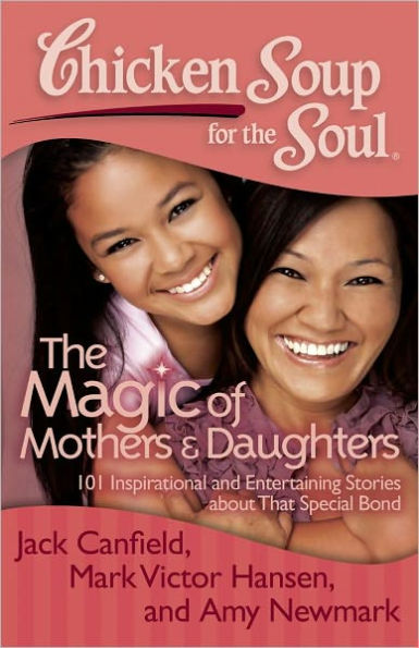 Chicken Soup for The Soul: Magic of Mothers & Daughters: 101 Inspirational and Entertaining Stories about That Special Bond