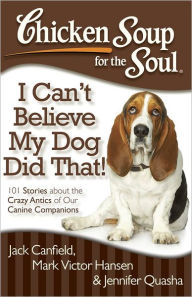 Title: Chicken Soup for the Soul: I Can't Believe My Dog Did That!: 101 Stories about the Crazy Antics of Our Canine Companions, Author: Jack Canfield