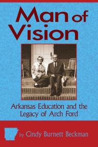 Title: Man of Vision: Arkansas Education and the Legacy of Arch Ford, Author: Cindy Burnett Beckman