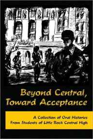 Title: Beyond Central, Toward Acceptance: A Collection of Oral Histories from Students of Little Rock Central High, Author: Mackie O'Hara