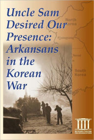 Title: Uncle Sam Desired Our Presence: Arkansans in the Korean War, Author: Brian Robertson