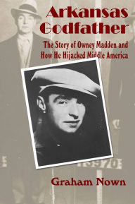 Title: Arkansas Godfather: The Story of Owney Madden and How He Hijacked Middle America, Author: Graham Nown