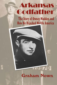 Title: Arkansas Godfather: The Story of Owney Madden and How He Hijacked Middle America, Author: Graham Nown