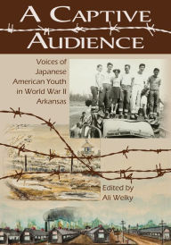 Title: A Captive Audience: Voices of Japanese American Youth in World War II Arkansas, Author: Ali Welky