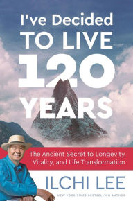 Title: I've Decided to Live 120 Years: The Ancient Secret to Longevity, Vitality, and Life Transformation, Author: Ilchi Lee