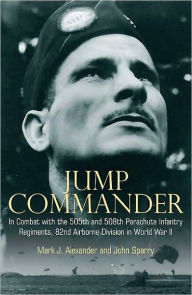 Title: Jump Commander: In Combat with the 505th and 508th Parachute Infantry Regiments, 82ndAirborne Division in World War II, Author: Mark J. Alexander