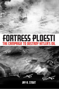 Title: Fortress Ploesti: The Campaign to Destroy Hitler's Oil, Author: Jay A. Stout