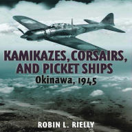 Title: Kamikazes, Corsairs, and Picket Ships: Okinawa, 1945, Author: Robin L. Rielly