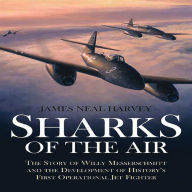 Title: Sharks of the Air: Willy Messerschmitt and How He Built the World's First Operational Jet Fighter, Author: James Neal Harvey