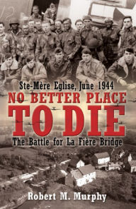 Title: No Better Place to Die: Ste-Mère Eglise, June 1944: The Battle for La Fière Bridge, Author: Robert M. Murphy