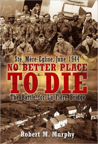 Title: No Better Place to Die: Ste-Mere Eglise, June 1944-The Battle for la Fiere Bridge, Author: Robert M. Murphy