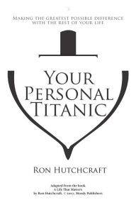 Title: Your Personal Titanic - Making the Greatest Possible Difference With the Rest of Your Life, Author: Ronald P. Hutchcraft