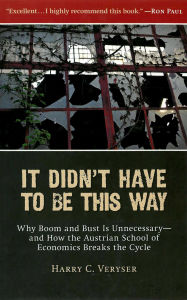 Title: It Didn't Have to Be This Way: Why Boom and Bust Is Unnecessary-and How the Austrian School of Economics Breaks the Cycle, Author: Harry C. Veryser