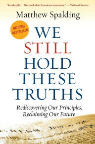 Title: WE STILL HOLD THESE TRUTHS: Rediscovering Our Principles, Reclaiming Our Future, Author: Matthew Spalding