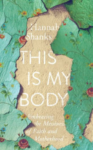 Download full text books free This Is My Body: Embracing the Messiness of Faith and Motherhood