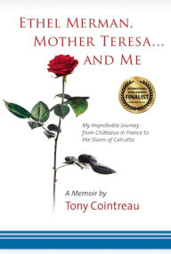 Title: Ethel Merman, Mother Teresa...and Me: My Improbable Journey from Châteaux in France to the Slums of Calcutta, Author: Tony Cointreau